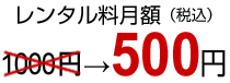 レンタル料月額1000円　→　500 円（税込）